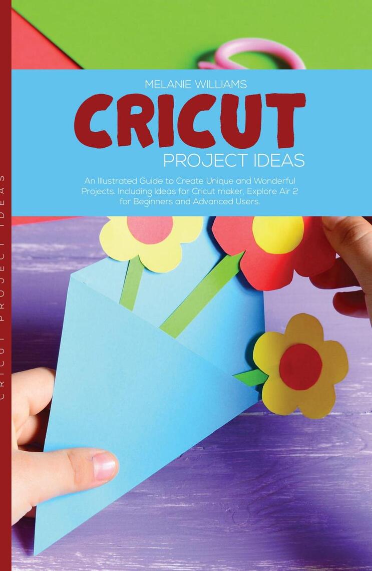 Cricut Project Ideas: An Illustrated Guide to Create Unique and Wonderful  Projects. Including Ideas for Cricut Maker, Exploire Air 2 for Beginners  and Advanced Users. by Melanie Williams - Ebook | Scribd