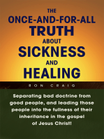 The Once-And-For-All Truth About Sickness and Healing: Separating Bad Doctrine from Good People, and Leading Those People into the Fullness of Their Inheritance in the Gospel of Jesus Christ!