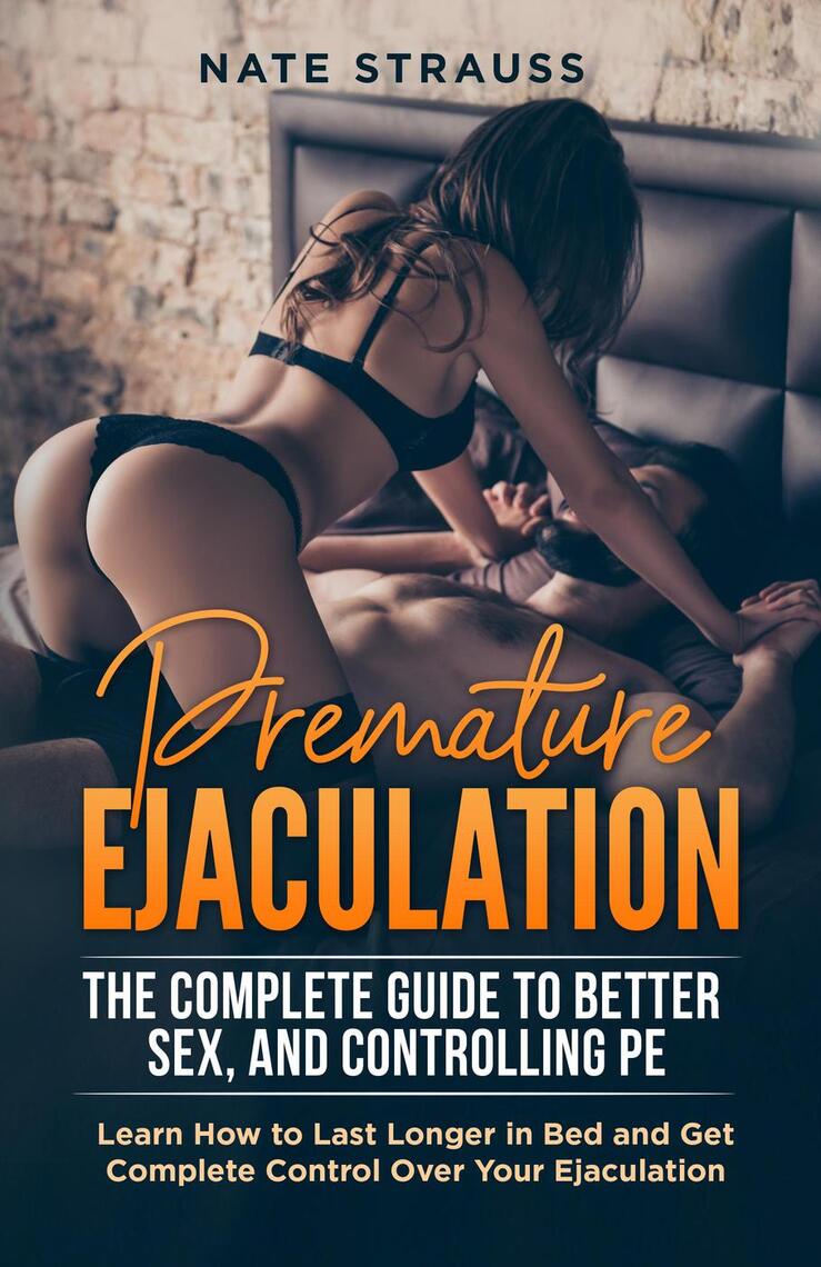 Premature Ejaculation The Complete Guide to Better Sex, and Controlling PE - Learn How to Last Longer in Bed and Get Complete Control Over Your Ejaculation by Nate Strauss