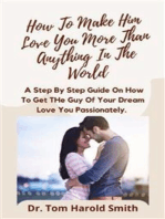 How To Make Him Love You More Than Anything In The World: A Step By Step Guide On How To Get The Guy Of Your Dream Love You Passionately