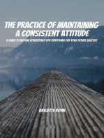 The Practice Of Maintaining a Consistent Attitude! A Guide to Become Consistency for Everything For Your Future Success