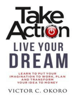Take Action Live Your Dream: Learn To Put Your Imagination To Work, Plan And Transform Your Idea To Money