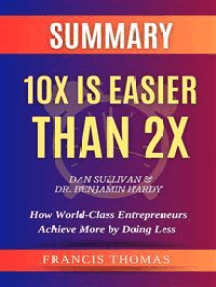 SUMMARY Of 10X Is Easier Than 2X By Dan Sullivan & Dr. Benjamin Hardy:How World-Class Entrepreneurs Achieve More by Doing Less: A Comprehensive Summary