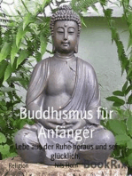 Buddhismus für Anfänger: Lebe aus der Ruhe heraus und sei glücklich.