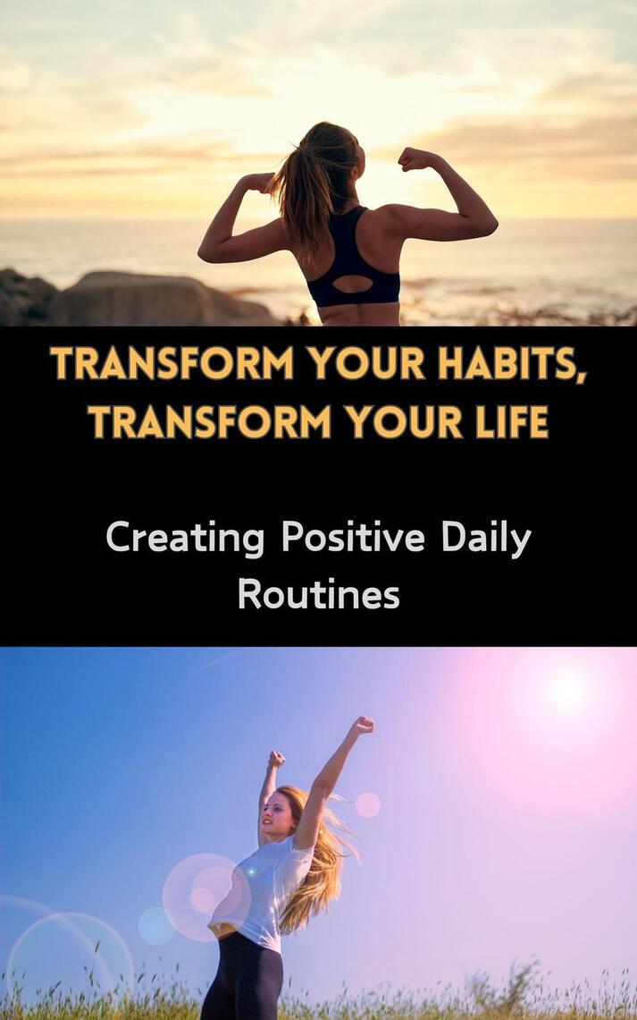 Transform Your Habits, Transform Your Life : Creating Positive Daily ...
