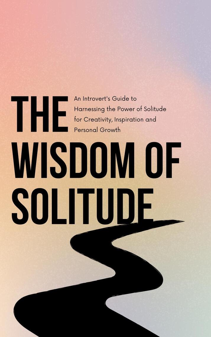 The Wisdom of Solitude: An Introvert's Guide to Harnessing the Power of ...