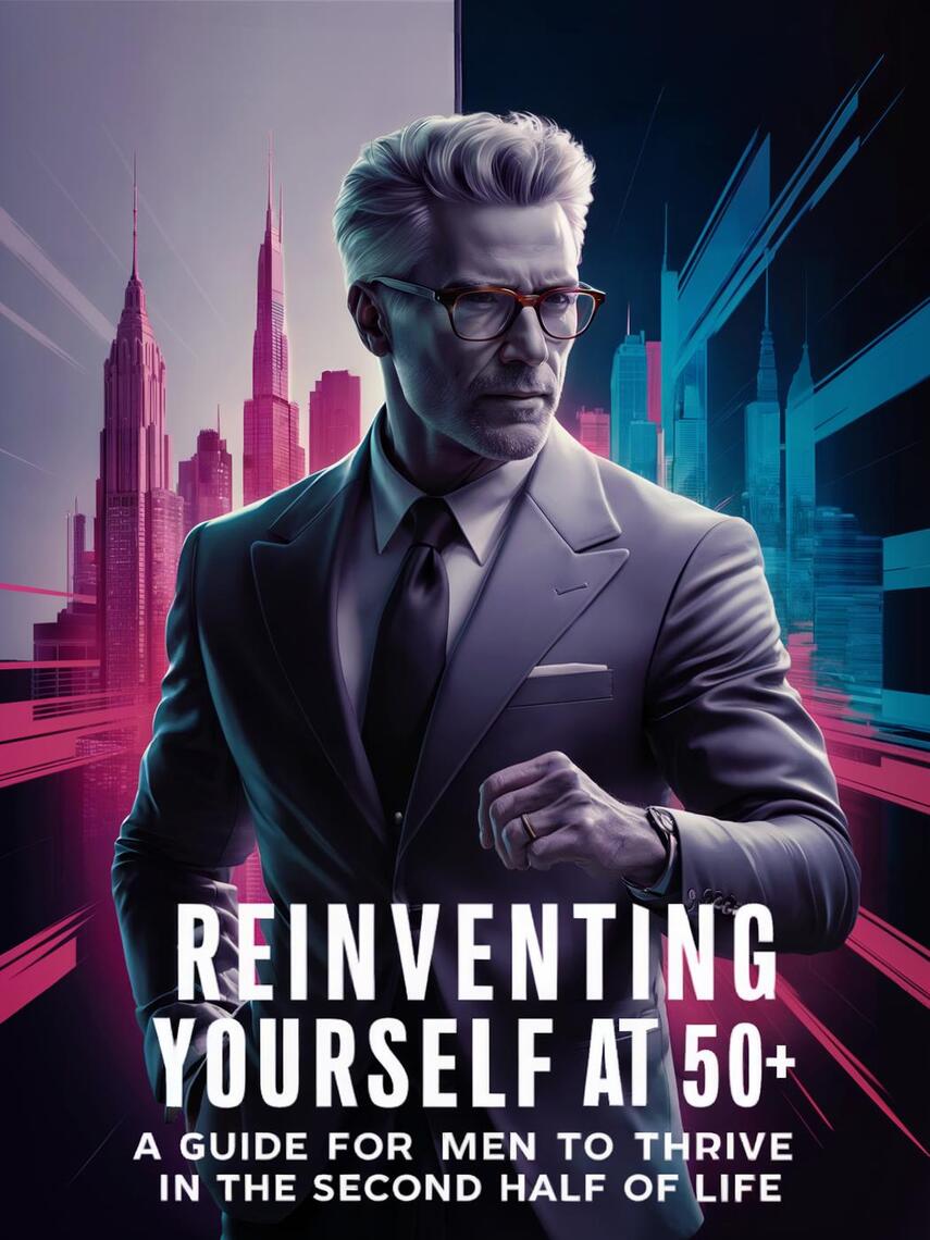 Reinventing Yourself at 50+: A Guide for Men to Thrive in the Second ...