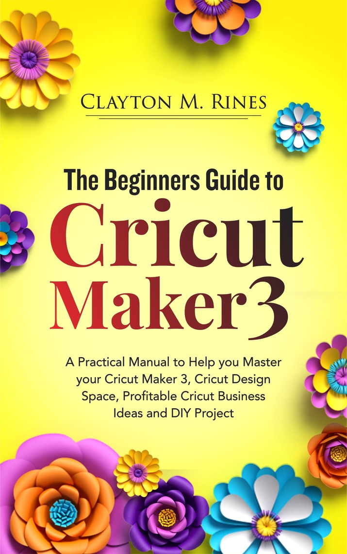 The Beginners Guide to Cricut Maker 3 by Clayton M. Rines (Ebook ...