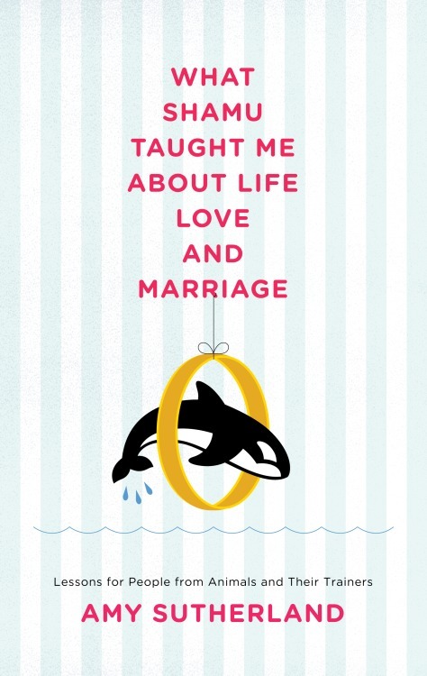 What Shamu Taught Me About Life, Love, and Marriage by Amy Sutherland ...