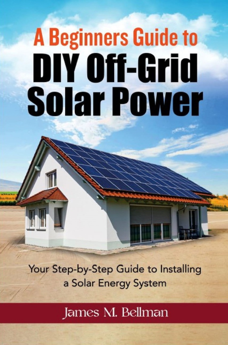 A Beginners guide to DIY-Off Grid Solar Power by James M. Bellman ...