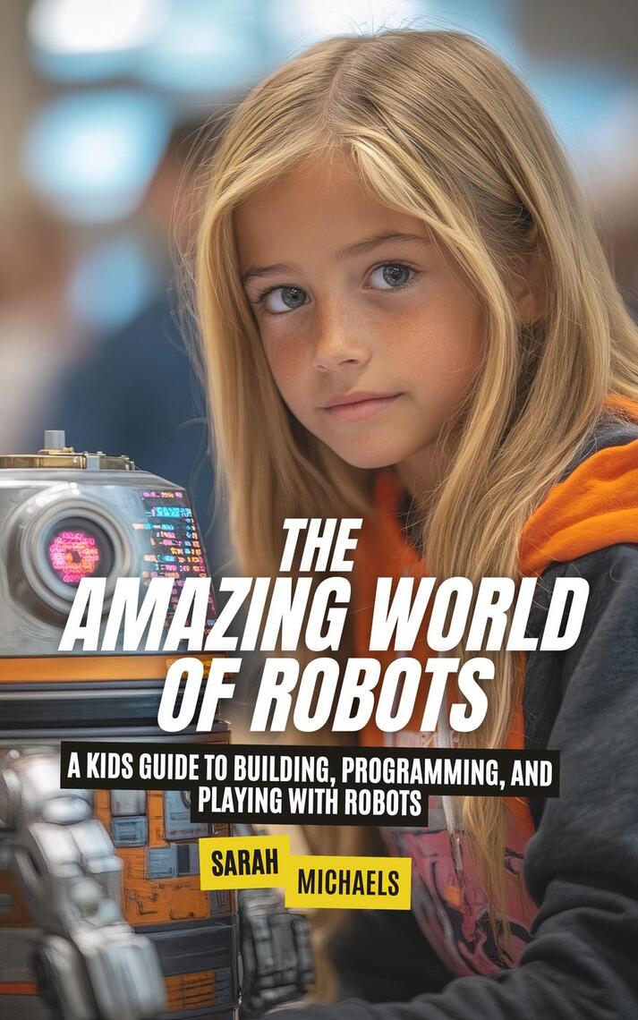 The Amazing World of Robots: A Kids Guide to Building, Programming, and ...
