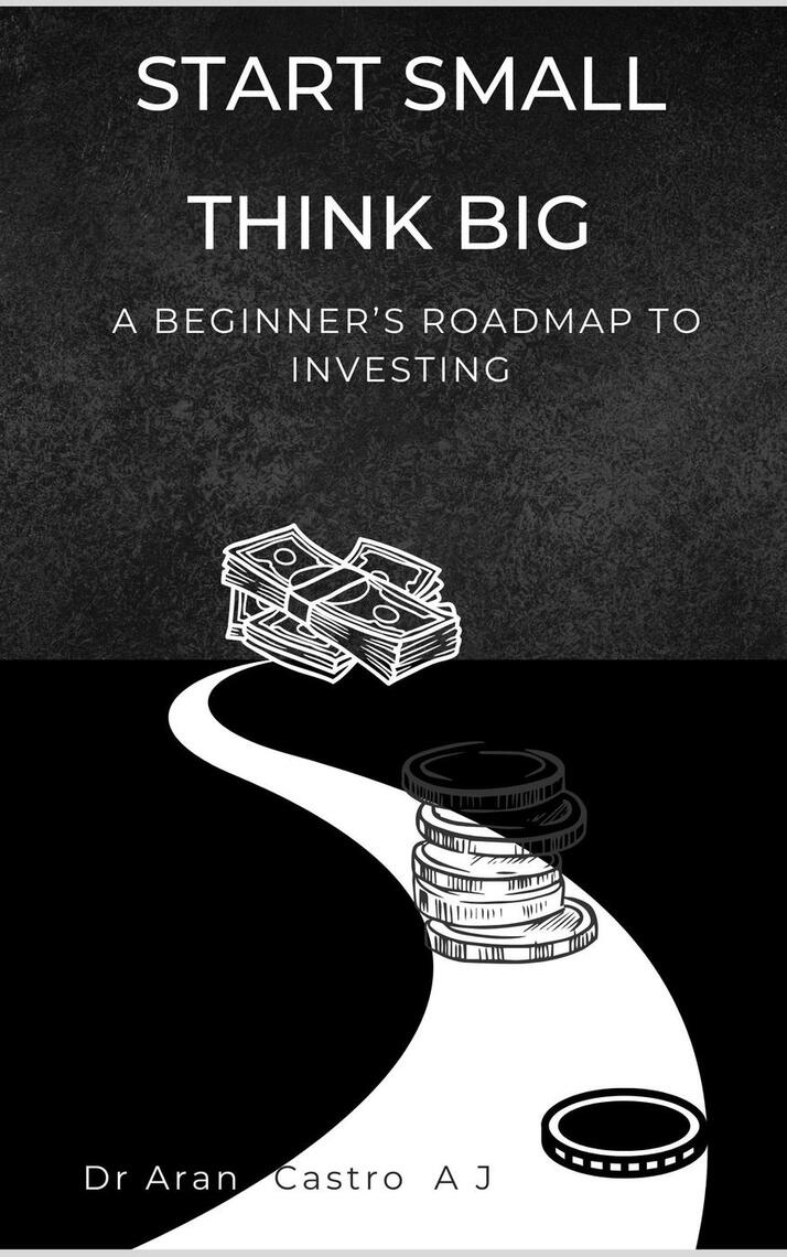 Start Small, Think Big: The Beginner’s Roadmap to Investing by Dr Aran ...