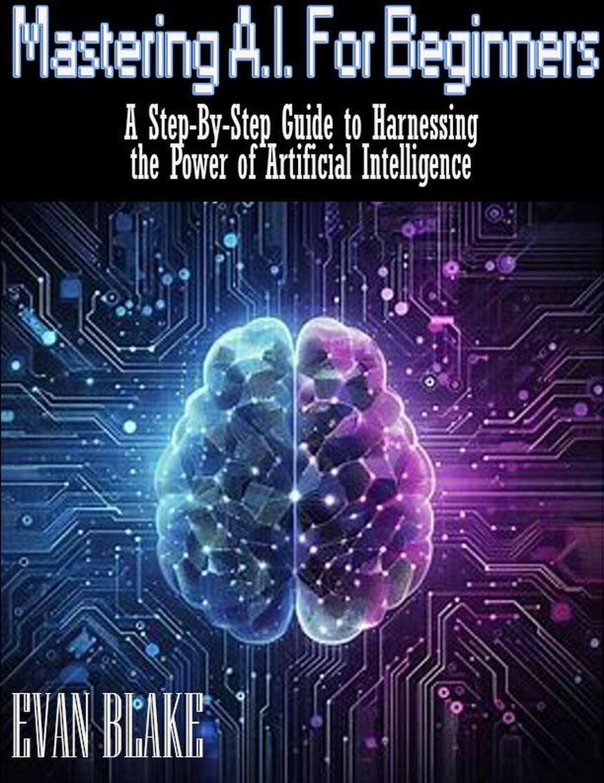 Mastering A.I. for Beginners- A Step-By-Step Guide to Harnessing the ...