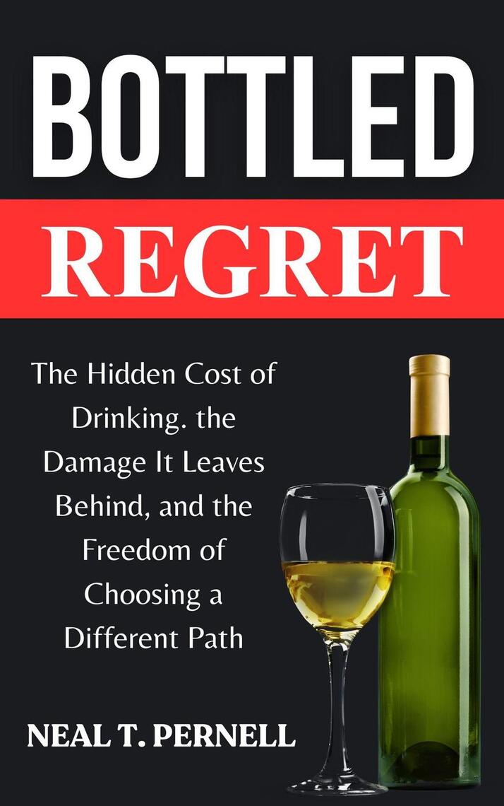 Bottled Regret: The Hidden Cost of Drinking, the Damage It Leaves, and ...