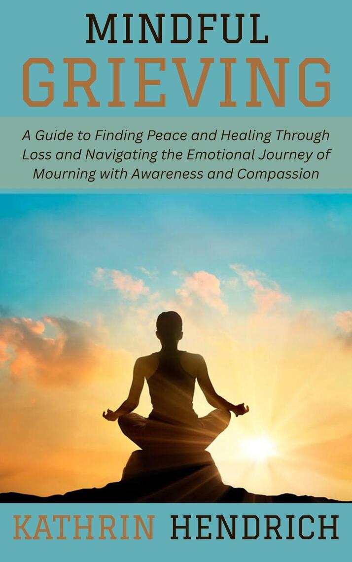 Mindful Grieving: A Guide to Finding Peace and Healing Through Loss and ...