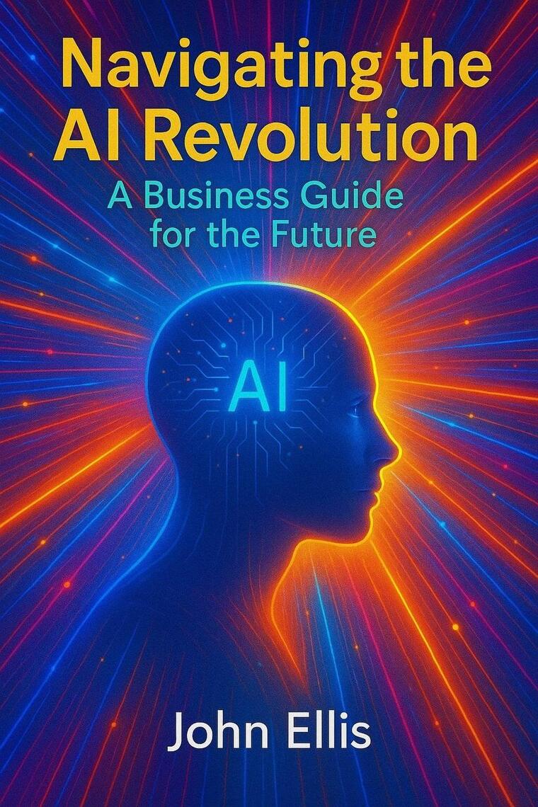 Navigating the AI Revolution: A Business Guide for the Future by JOHN ...