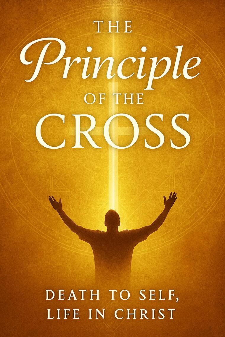The Principle of the Cross : Dying to Self, Living by the Spirit, and ...