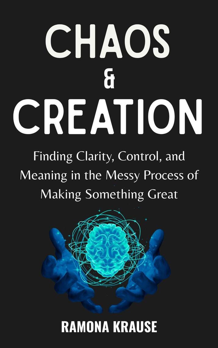 Chaos & Creation : Finding Clarity, Control, and Meaning in the Messy ...